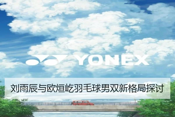 刘雨辰与欧烜屹羽毛球男双新格局探讨